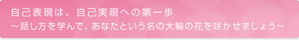自己表現は、自己実現への第一歩 〜話し方を学んで、あなたという名の大輪の花を咲かせましょう〜 自己表現は、自己実現への第一歩 〜話し方を学んで、あなたという名の大輪の花を咲かせましょう〜