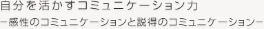 自分を活かすコミュニケーション力－感性のコミュニケーションと説得のコミュニケーション－